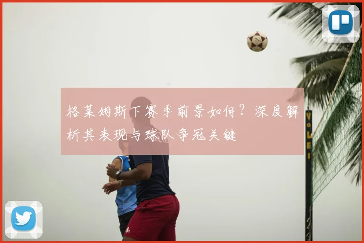 格莱姆斯下赛季前景如何?深度解析其表现与球队争冠关键