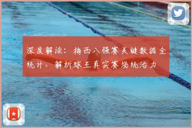 深度解读：梅西八强赛关键数据全统计，解析球王真实赛场统治力
