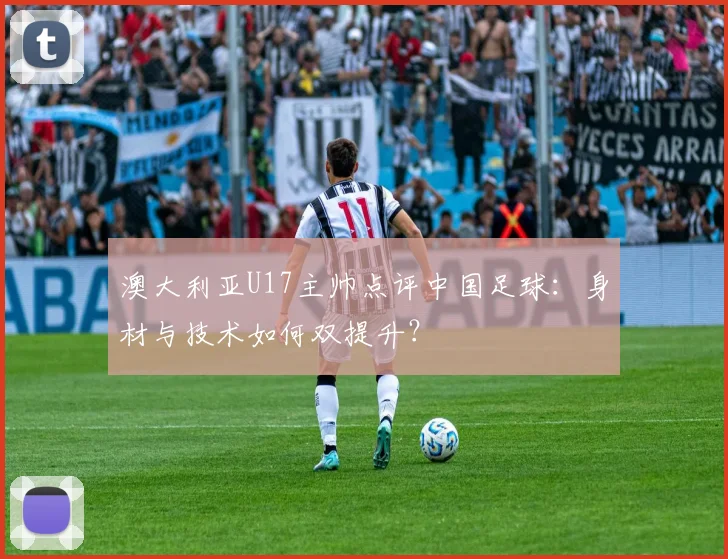 澳大利亚U17主帅点评中国足球：身材与技术如何双提升？