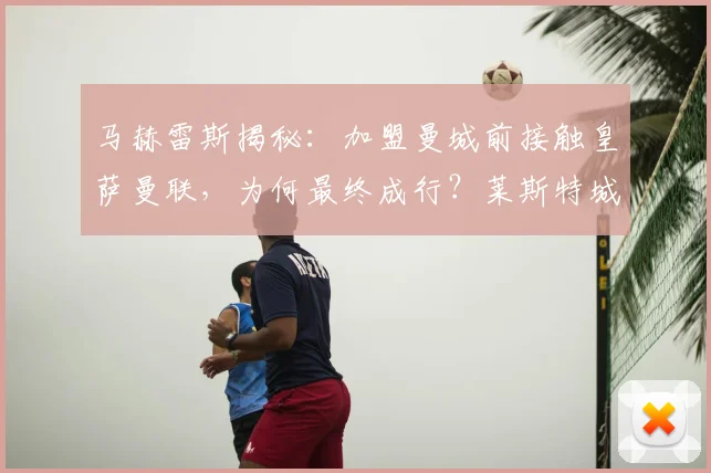 马赫雷斯揭秘:加盟曼城前接触皇萨曼联,为何最终成行?莱斯特城标价成关键