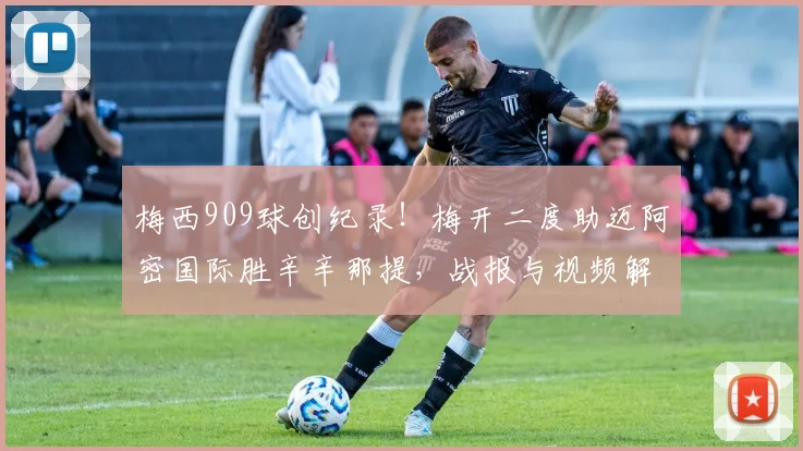 梅西909球创纪录!梅开二度助迈阿密国际胜辛辛那提,战报与视频解析