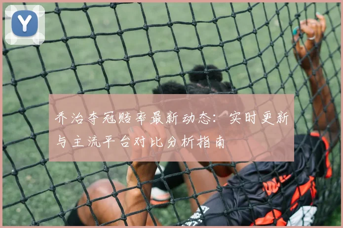乔治夺冠赔率最新动态:实时更新与主流平台对比分析指南