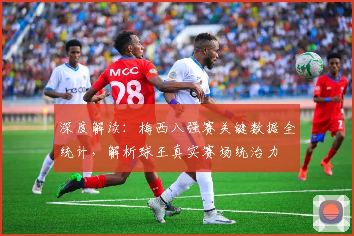 深度解读:梅西八强赛关键数据全统计,解析球王真实赛场统治力