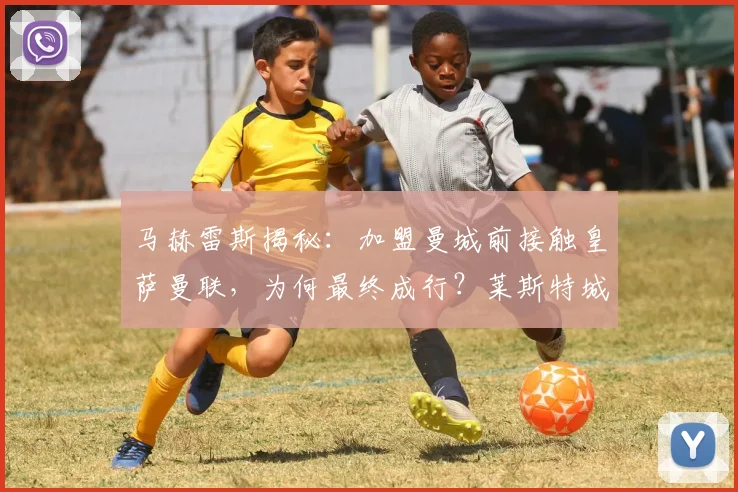马赫雷斯揭秘:加盟曼城前接触皇萨曼联,为何最终成行?莱斯特城标价成关键