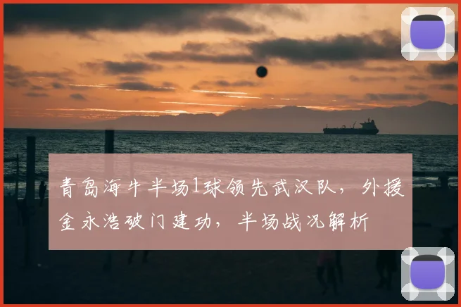 青岛海牛半场1球领先武汉队,外援金永浩破门建功,半场战况解析