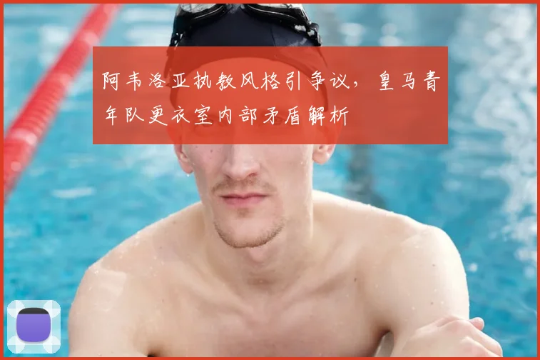 阿韦洛亚执教风格引争议,皇马青年队更衣室内部矛盾解析