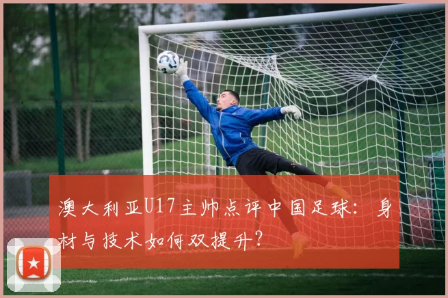 澳大利亚U17主帅点评中国足球:身材与技术如何双提升?