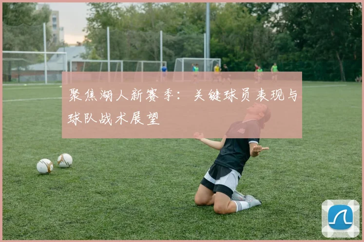 聚焦湖人新赛季：关键球员表现与球队战术展望