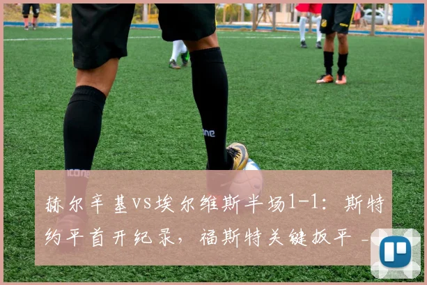 赫尔辛基vs埃尔维斯半场1-1:斯特约平首开纪录,福斯特关键扳平 _ 芬超最新战报