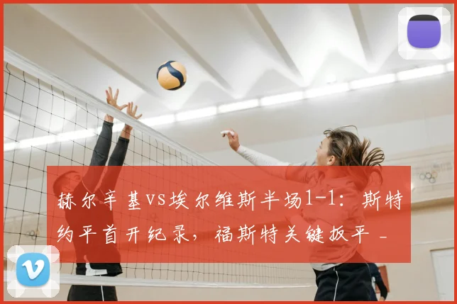 赫尔辛基vs埃尔维斯半场1-1：斯特约平首开纪录，福斯特关键扳平 _ 芬超最新战报